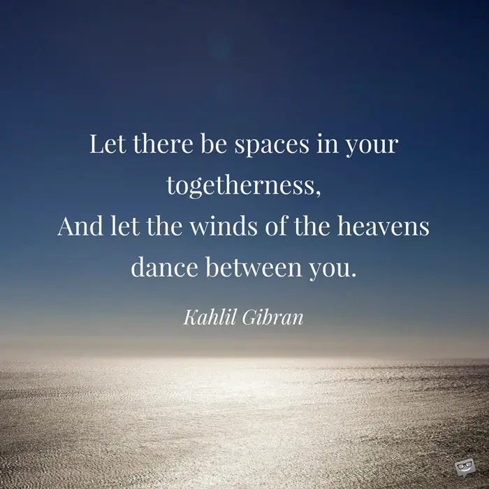 let there be spaces in your togetherness, and let the winds of