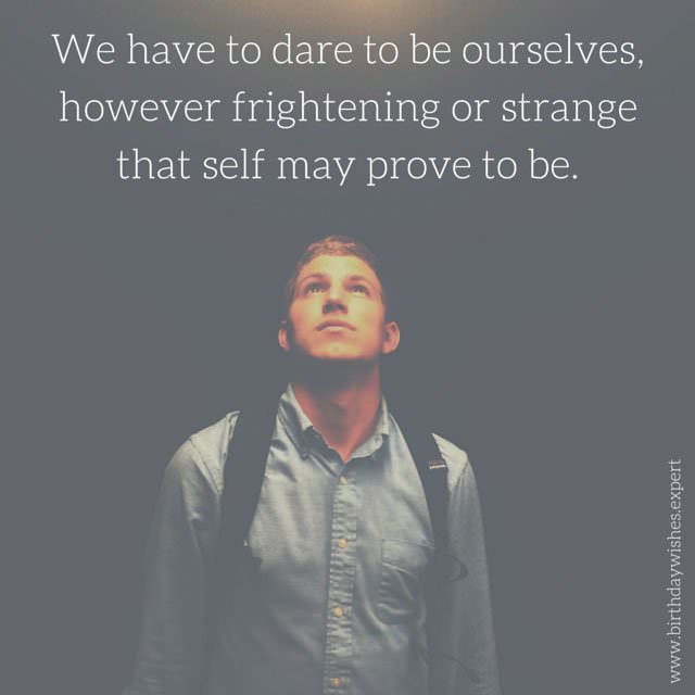 we have to dare to be ourselves, however frightening or strange