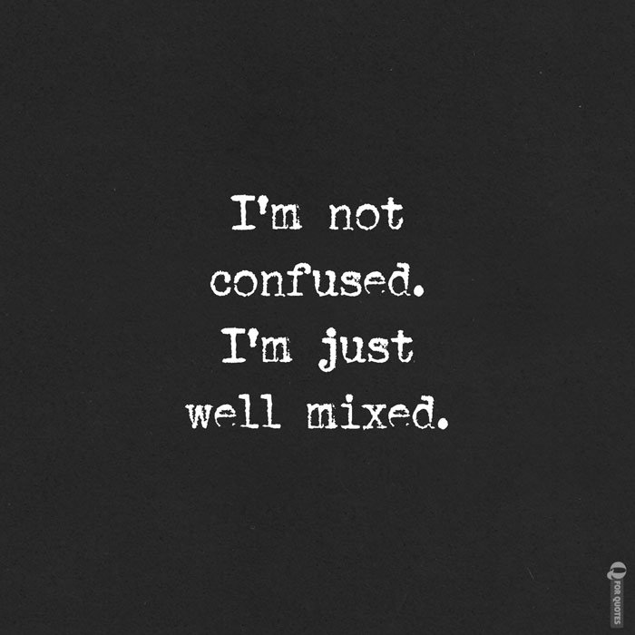 i"m not confused. i"m just well mixed.