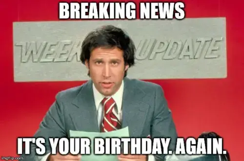 Breaking news: it's your birthday. Again.