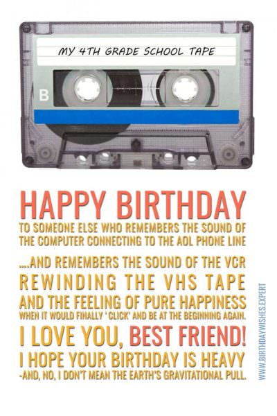 Happy Birthday to someone else who remembers the sound of the computer connecting to the AOL phone line….and remembers the sound of the VCR rewinding the VHS tape and the feeling of pure happiness when it would finally ‘click’ and be at the beginning again. I love you, best friend! I hope your birthday is heavy--and no I don’t mean the earth’s gravitational pull.