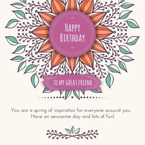 Happy Birthday to my great friend. You are a spring of inspiration for everyone around you. Have an awesome day and lots of fun!