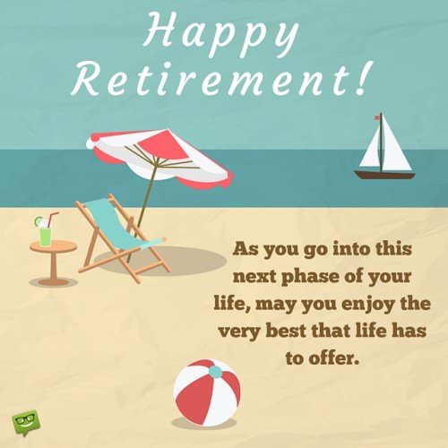 As you go into this next phase of your life, may you enjoy the very best that life has to offer. Happy Retirement!