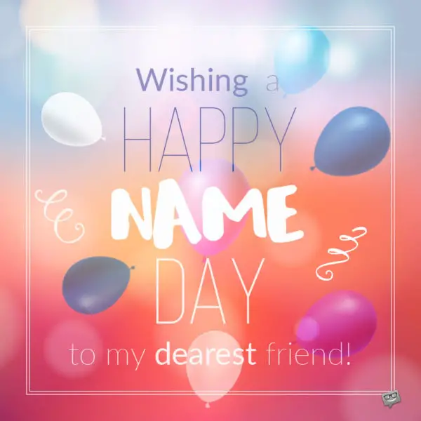 Wishing Happy Name Day to my dearest friend.