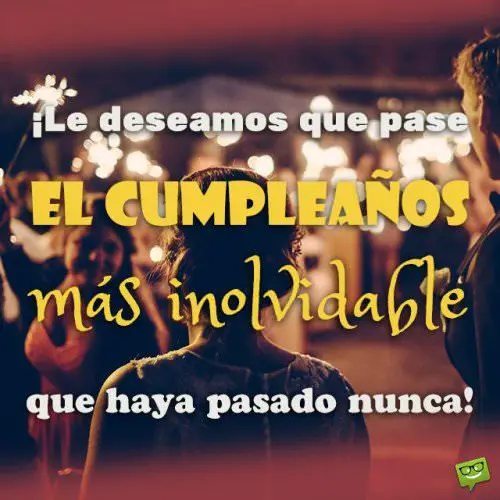 ¡Le deseamos que pase el cumpleaños más inolvidable que haya pasado nunca!