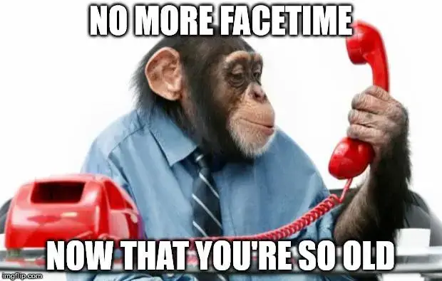 No more Facetime now that you're so old.