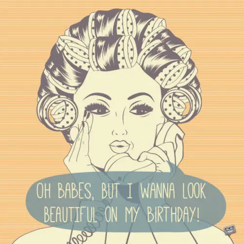 Oh babes, but I wanna look beautiful on my birthday!