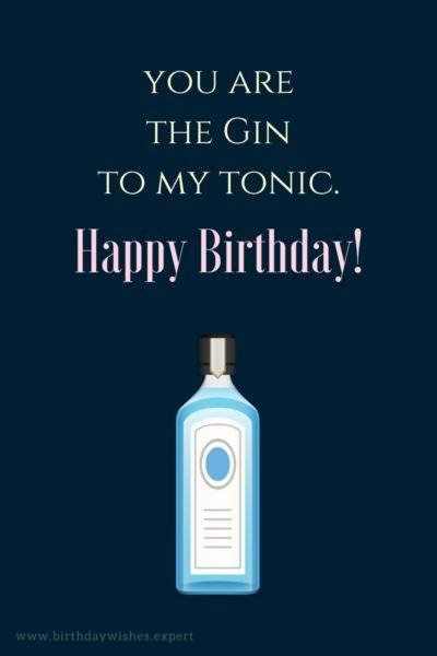 You are the Gin to my Tonic. Happy Birthday!