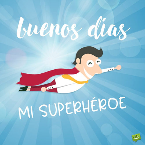 Buenos días, mi superheroe.