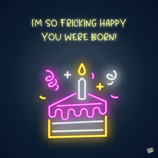 I'm so fricking happy you were born!