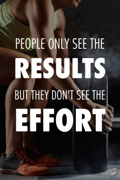 People only see the results, but they don't see the effort.