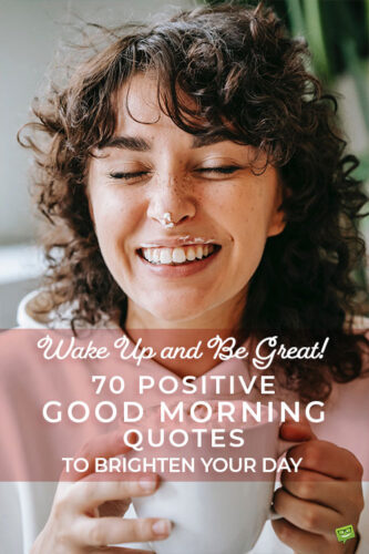 Wake Up and Be Great! 70 Positive Good Morning Quotes To Brighten Your Day