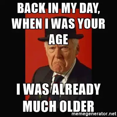 Back in my day, when I was your age I was already much older.