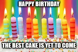 Happy Birthday. The best cake is yet to come.