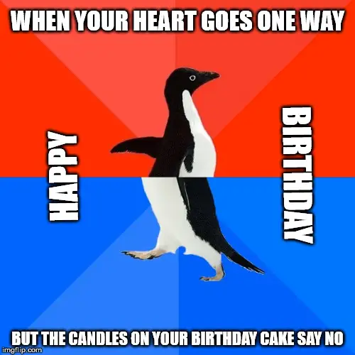 When your heart goes one way but the candles on your birthday cake say no. Happy Birthday.
