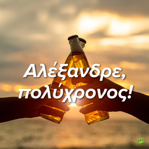 Αλέξανδρε, πολύχρονος!