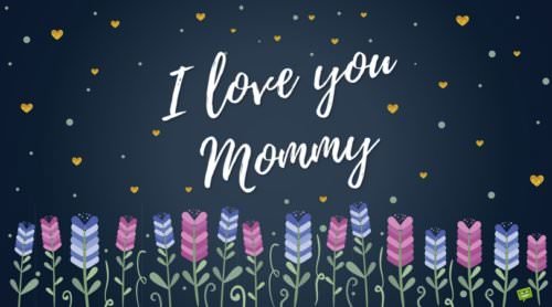 I love you mommy.