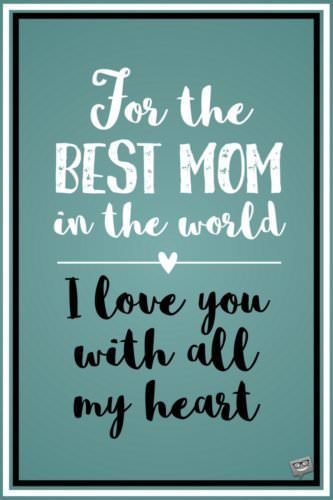 For the best mom in the world. I love you with all my heart.