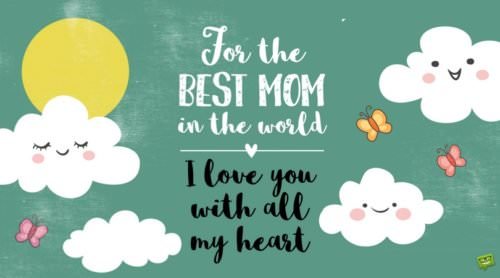 For the BEST MOM in the world. I love you with all my heart.