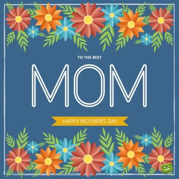 To the best Mom. Happy Mother's Day!