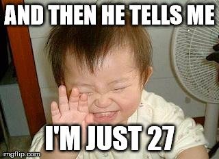 And then he tells me I'm just 27.