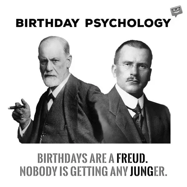 Birthdays are a freud. Nobody is getting any junger.