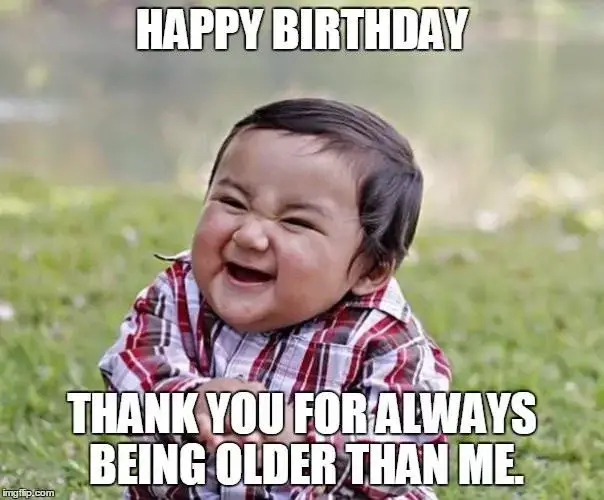 Happy Birthday. Thank you for always being older than me.
