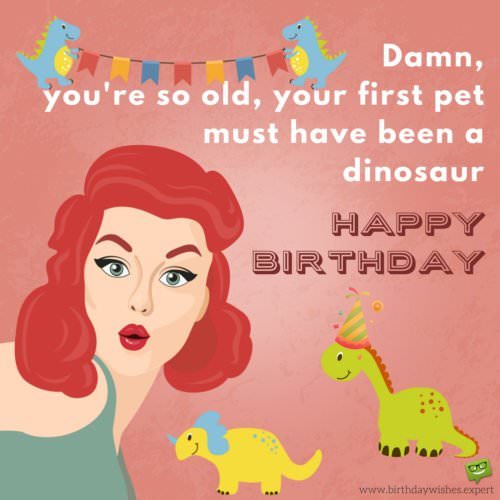 Damn, you're so old, your first pet must have been a dinosaur!