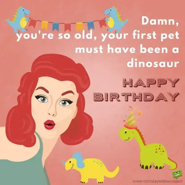 Damn, you're so old, your first pet must have been a dinosaur!