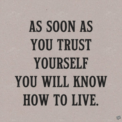 As soon as you trust yourself, you will know how to live. Johann Wolfgang von Goethe