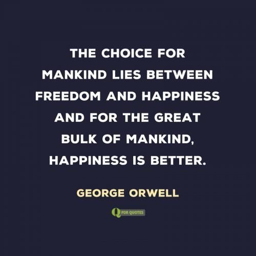 The choice for mankind lies between freedom and happiness and for the great bulk of mankind, happiness is better. George Orwell