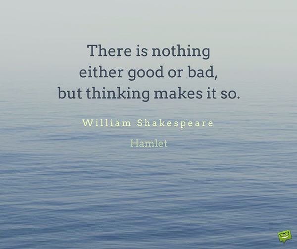 There is nothing either good or bad, but thinking makes it 