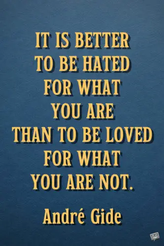 It is better to be hated for what you are than to be loved for what you are not. Andr&eacute; Gide