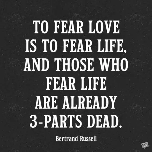 To fear love is to fear life, and those who fear life are already 3-parts dead. Bertrand Russell