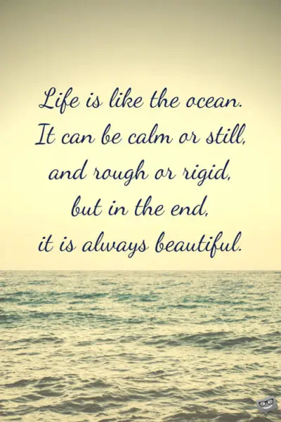 Life is like the ocean. It can be calm or still, and rough or rigid, but in the end, it is always beautiful.