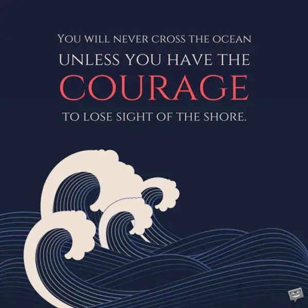 You will never cross the ocean unless you have the courage to lose sight of the shore.