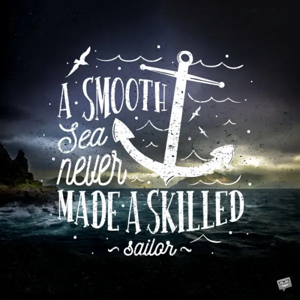 A smooth sea never made a skilled sailor.