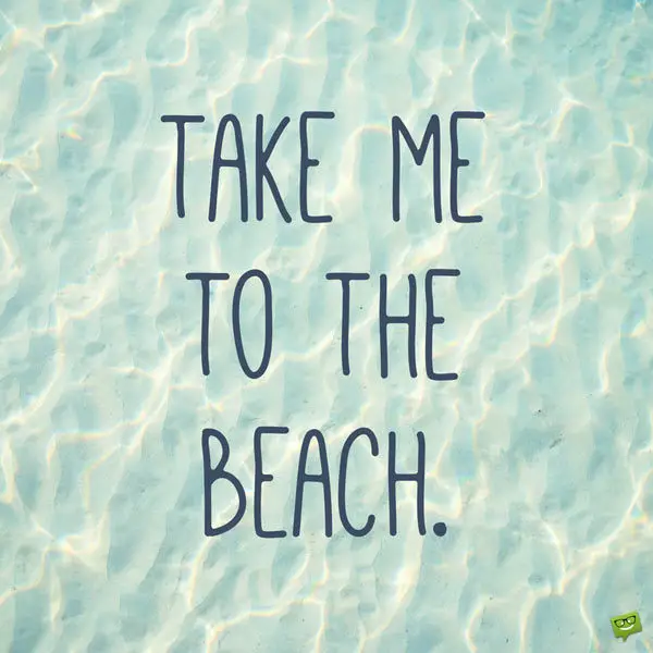 Take me to the beach.