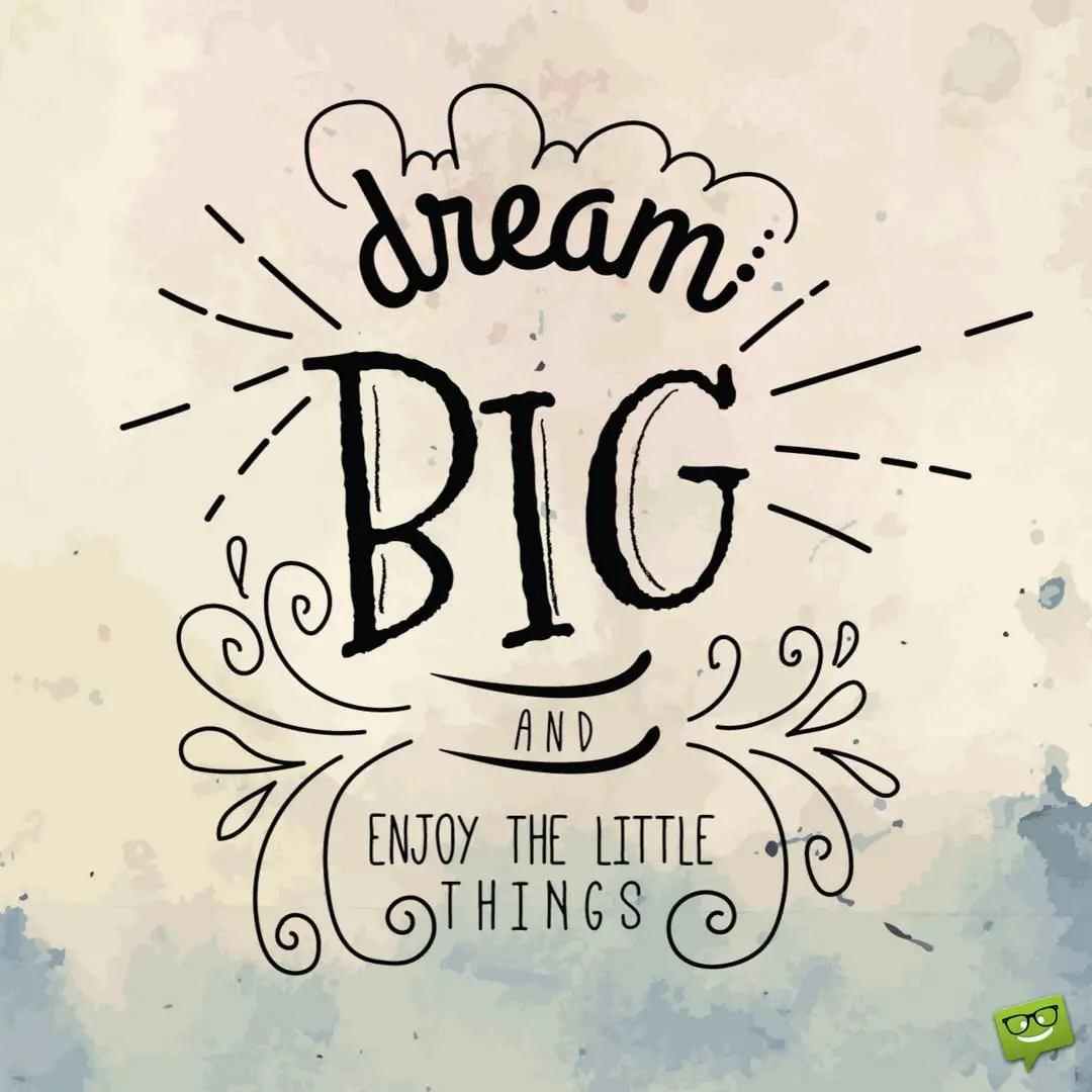 Dream big and enjoy the little things