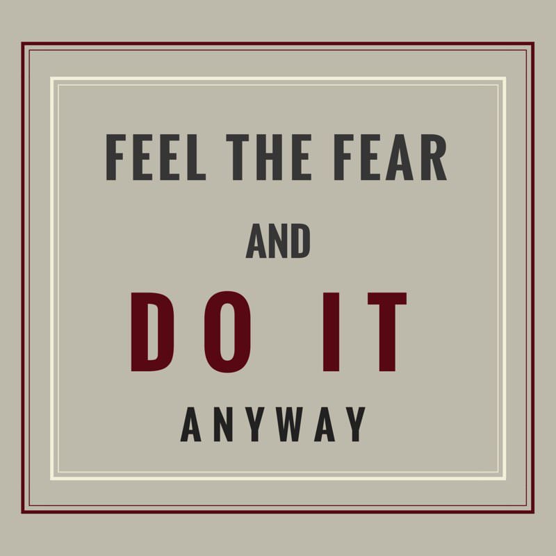 feel the fear and do it anyway.