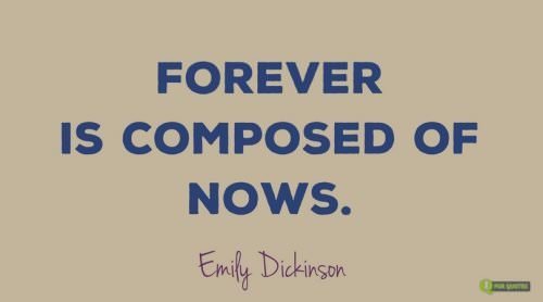 Forever is composed of nows. Emily Dickinson