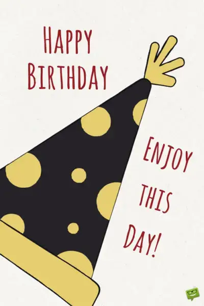 Happy Birthday. Enjoy this day.