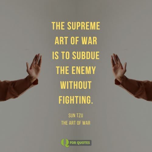 The supreme art of war is to subdue the enemy without fighting. San Tzu, The art of war.