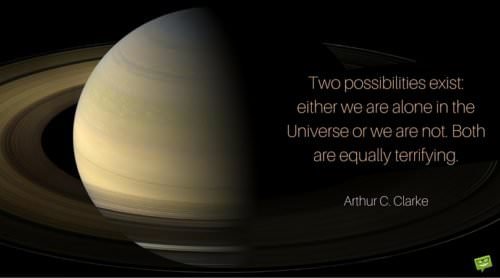 Two possibilities exist. Either we are alone in the universe ore we are not. Both are equally terrifying. Arthur C. Clarke