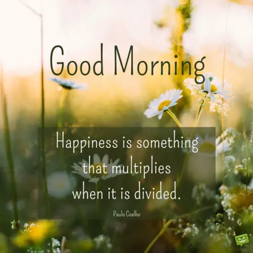 Good Morning. Happiness is something that multiplies when it is divided. Paulo Coelho