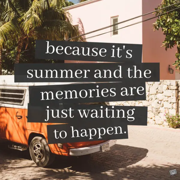 Because it's summer and the memories are just waiting to happen.
