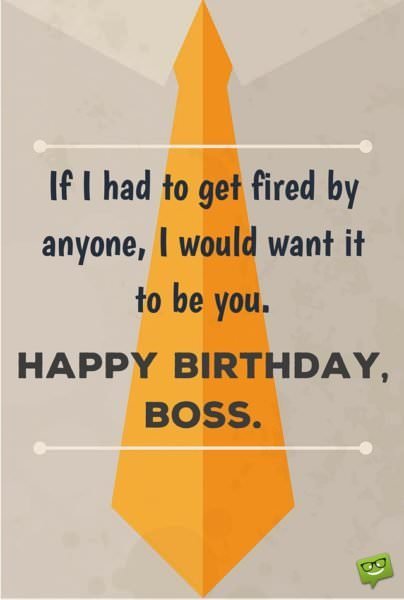 If I had to get fired by anyone, I would want it to be you. Happy Birthday, Boss!