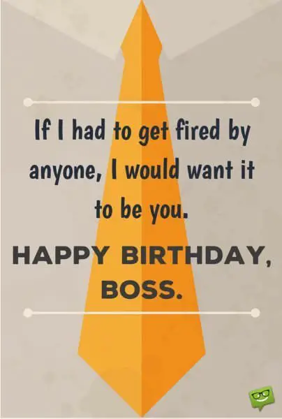 Funny birthday wish for my boss. | Birthday Wishes Expert If I had to get fired by anyone, I would want it to be you. Happy Birthday, Boss!