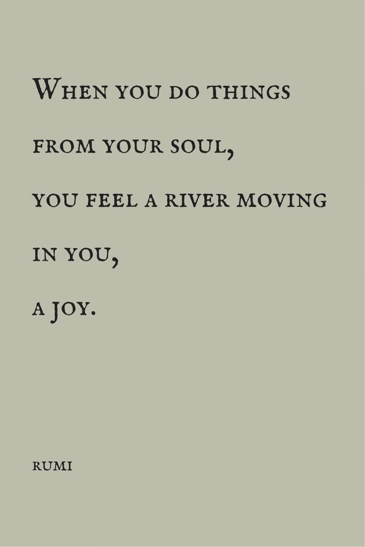 When you do things from your soul you feel a river moving in you a joy Rumi