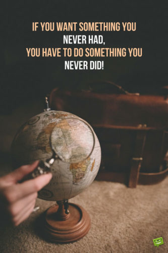 If you want something you never had, you have to do something you never did!